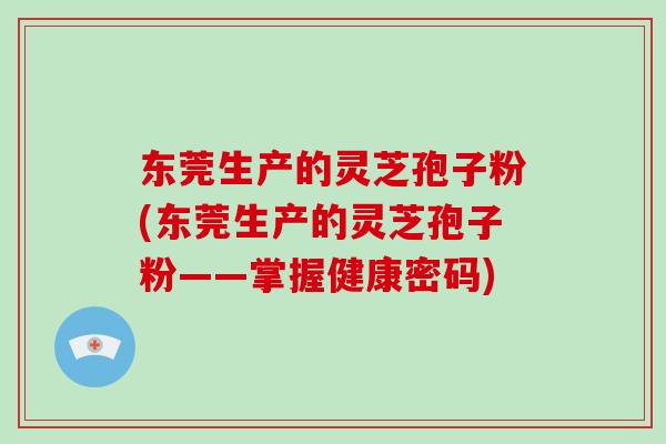 东莞生产的灵芝孢子粉(东莞生产的灵芝孢子粉——掌握健康密码)