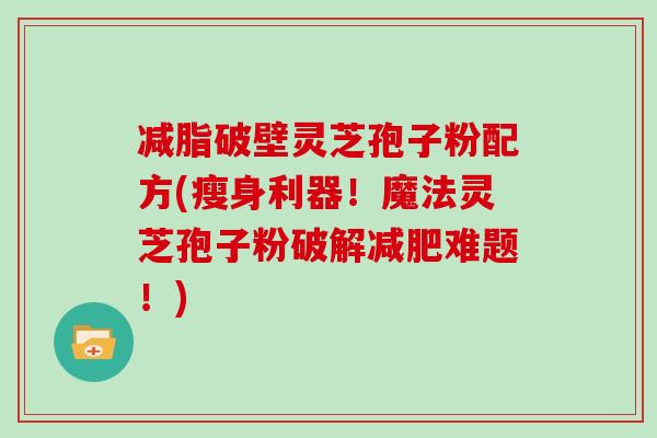 减脂破壁灵芝孢子粉配方(瘦身利器!魔法灵芝孢子粉破解减肥难题!)-第1张图片-灵芝大师 减脂破壁灵芝孢子粉配方(瘦身利器!魔法灵芝孢子粉破解减肥难题!)-第1张图片-灵芝大师