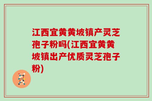 江西宜黄黄坡镇产灵芝孢子粉吗(江西宜黄黄坡镇出产优质灵芝孢子粉)