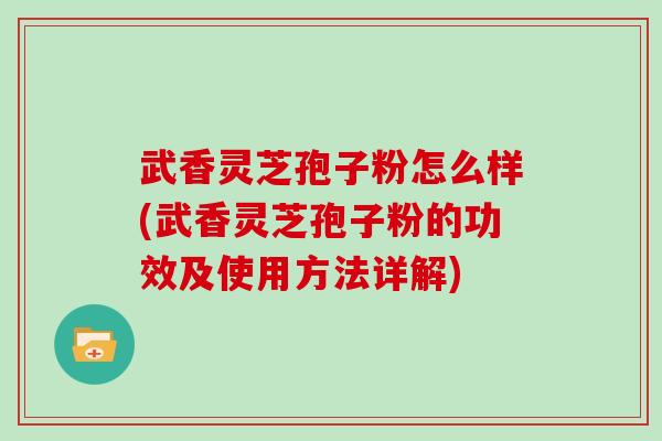 武香灵芝孢子粉怎么样(武香灵芝孢子粉的功效及使用方法详解)