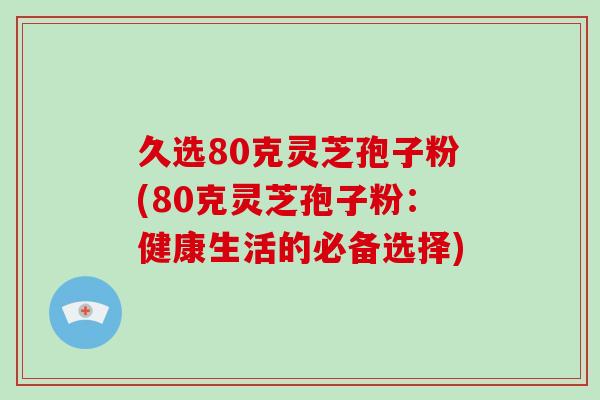 久选80克灵芝孢子粉(80克灵芝孢子粉：健康生活的必备选择)
