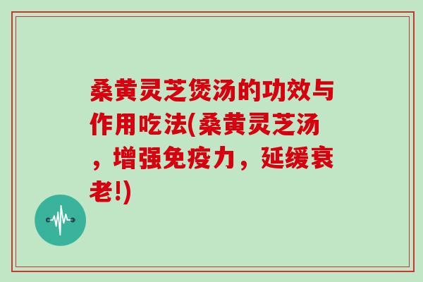 桑黄灵芝煲汤的功效与作用吃法(桑黄灵芝汤，增强免疫力，延缓衰老!)