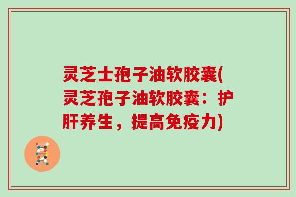 灵芝士孢子油软胶囊(灵芝孢子油软胶囊:护肝养生,提高免疫力)-第1张图片-灵芝大师 灵芝士孢子油软胶囊(灵芝孢子油软胶囊:护肝养生,提高免疫力)-第1张图片-灵芝大师
