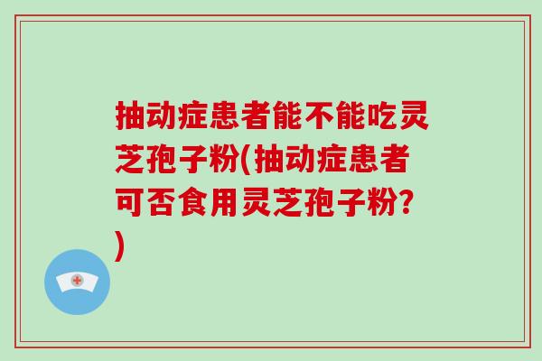 抽动症患者能不能吃灵芝孢子粉(抽动症患者可否食用灵芝孢子粉?)-第1张图片-灵芝大师 抽动症患者能不能吃灵芝孢子粉(抽动症患者可否食用灵芝孢子粉?)-第1张图片-灵芝大师