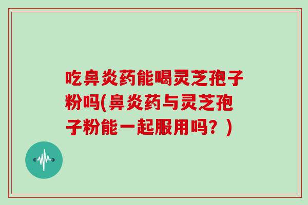 吃鼻炎药能喝灵芝孢子粉吗(鼻炎药与灵芝孢子粉能一起服用吗?)-第1张图片-灵芝大师 吃鼻炎药能喝灵芝孢子粉吗(鼻炎药与灵芝孢子粉能一起服用吗?)-第1张图片-灵芝大师