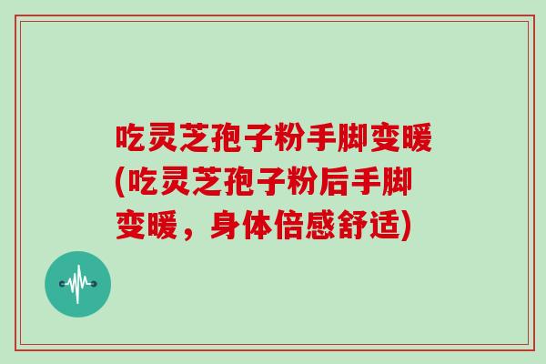 吃灵芝孢子粉手脚变暖(吃灵芝孢子粉后手脚变暖，身体倍感舒适)