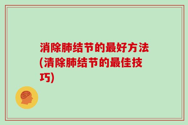 消除肺结节的最好方法(清除肺结节的最佳技巧)