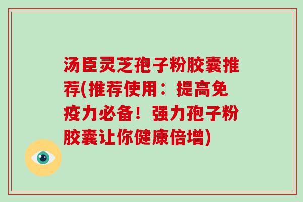汤臣灵芝孢子粉胶囊推荐(推荐使用：提高免疫力必备！强力孢子粉胶囊让你健康倍增)