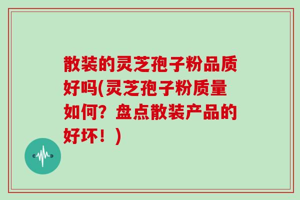 散装的灵芝孢子粉品质好吗(灵芝孢子粉质量如何？盘点散装产品的好坏！)