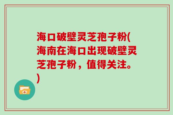 海口破壁灵芝孢子粉(海南在海口出现破壁灵芝孢子粉，值得关注。)