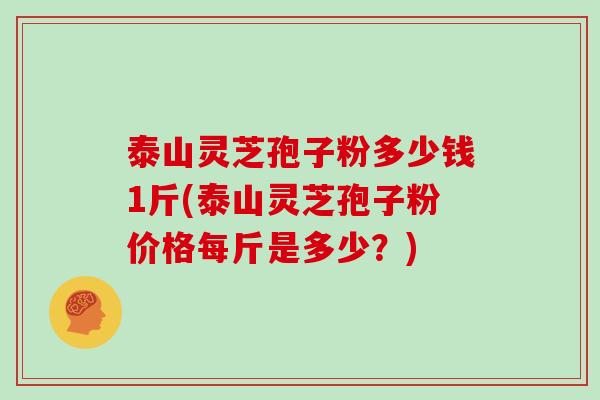 泰山灵芝孢子粉多少钱1斤(泰山灵芝孢子粉价格每斤是多少？)