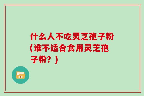 什么人不吃灵芝孢子粉(谁不适合食用灵芝孢子粉？)