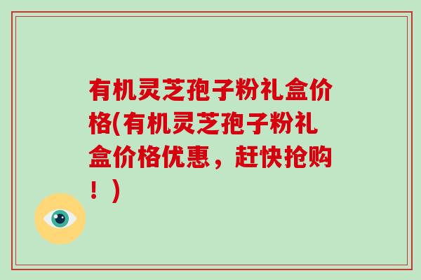 有机灵芝孢子粉礼盒价格(有机灵芝孢子粉礼盒价格优惠，赶快抢购！)