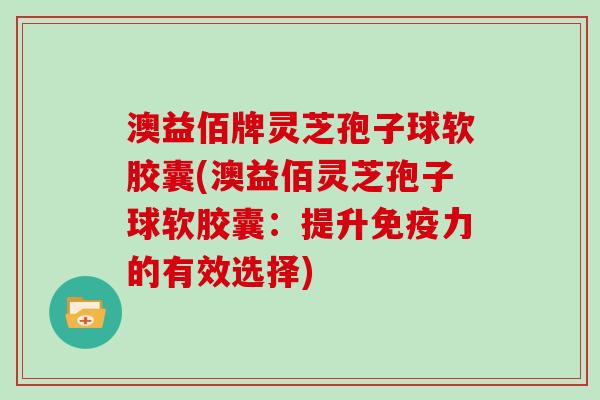 澳益佰牌灵芝孢子球软胶囊(澳益佰灵芝孢子球软胶囊：提升免疫力的有效选择)