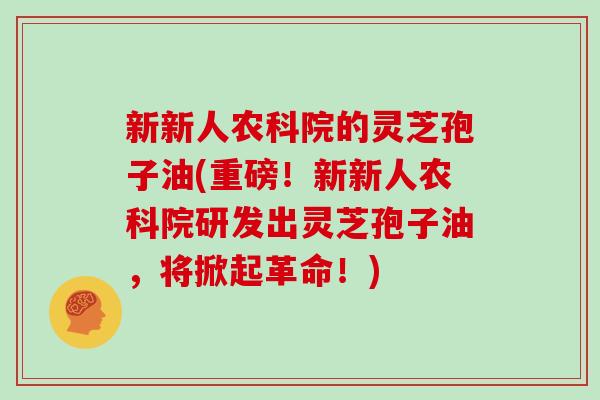 新新人农科院的灵芝孢子油(重磅！新新人农科院研发出灵芝孢子油，将掀起革命！)