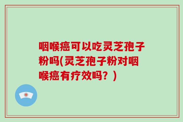 咽喉癌可以吃灵芝孢子粉吗(灵芝孢子粉对咽喉癌有疗效吗?)-第1张图片-灵芝大师 咽喉癌可以吃灵芝孢子粉吗(灵芝孢子粉对咽喉癌有疗效吗?)-第1张图片-灵芝大师