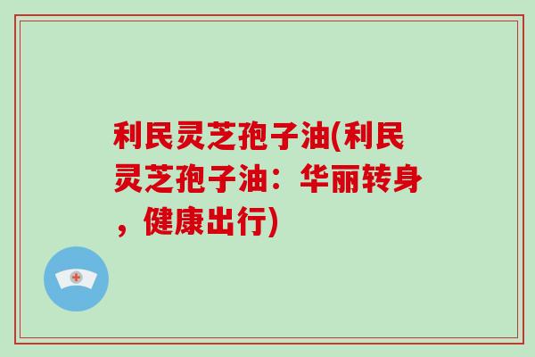 利民灵芝孢子油(利民灵芝孢子油:华丽转身,健康出行)-第1张图片-灵芝大师 利民灵芝孢子油(利民灵芝孢子油:华丽转身,健康出行)-第1张图片-灵芝大师