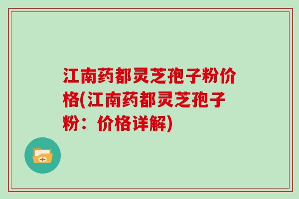 江南药都灵芝孢子粉价格(江南药都灵芝孢子粉：价格详解)