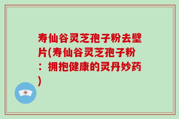 寿仙谷灵芝孢子粉去壁片(寿仙谷灵芝孢子粉：拥抱健康的灵丹妙药)