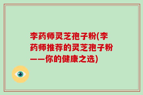 李药师灵芝孢子粉(李药师推荐的灵芝孢子粉——你的健康之选)-第1张图片-灵芝大师 李药师灵芝孢子粉(李药师推荐的灵芝孢子粉——你的健康之选)-第1张图片-灵芝大师