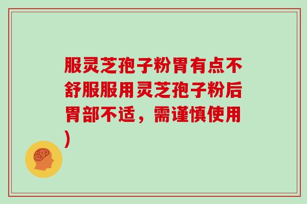服灵芝孢子粉胃有点不舒服服用灵芝孢子粉后胃部不适，需谨慎使用)