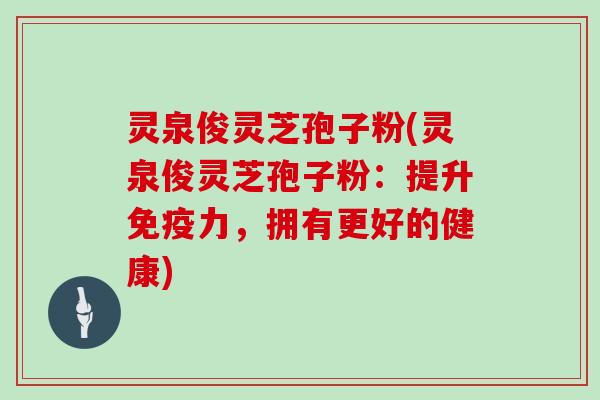 灵泉俊灵芝孢子粉(灵泉俊灵芝孢子粉:提升免疫力,拥有更好的健康)-第1张图片-灵芝大师 灵泉俊灵芝孢子粉(灵泉俊灵芝孢子粉:提升免疫力,拥有更好的健康)-第1张图片-灵芝大师