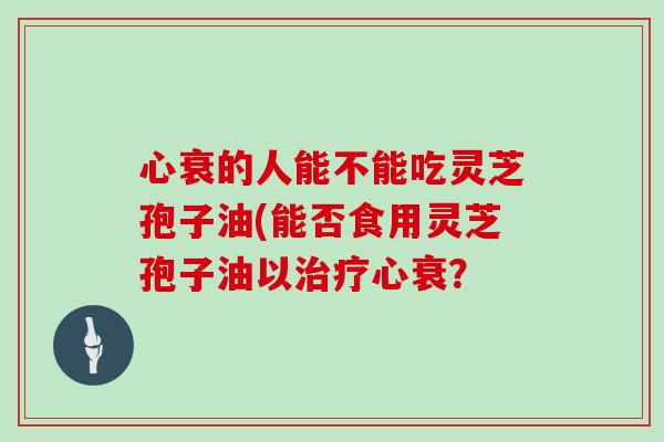 心衰的人能不能吃灵芝孢子油(能否食用灵芝孢子油以治疗心衰?-第1张图片-灵芝大师 心衰的人能不能吃灵芝孢子油(能否食用灵芝孢子油以治疗心衰?-第1张图片-灵芝大师