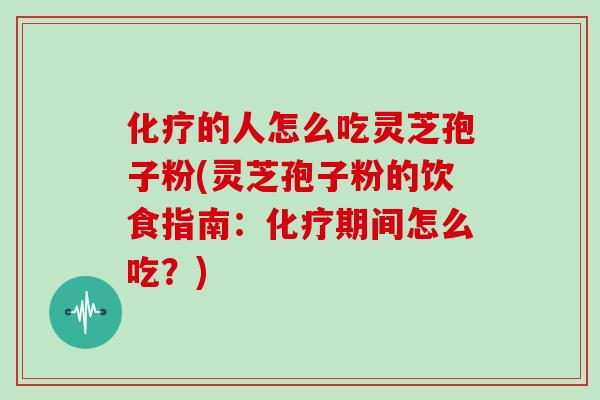 化疗的人怎么吃灵芝孢子粉(灵芝孢子粉的饮食指南：化疗期间怎么吃？)