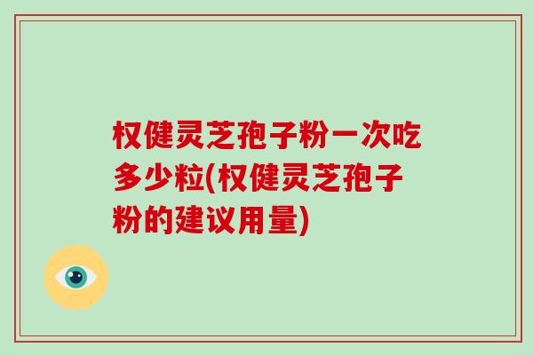 权健灵芝孢子粉一次吃多少粒(权健灵芝孢子粉的建议用量)