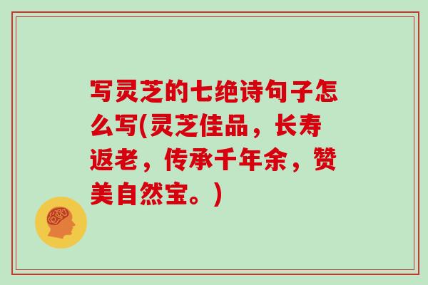 写灵芝的七绝诗句子怎么写(灵芝佳品，长寿返老，传承千年余，赞美自然宝。)