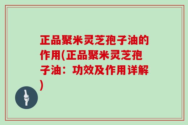 正品聚米灵芝孢子油的作用(正品聚米灵芝孢子油：功效及作用详解)