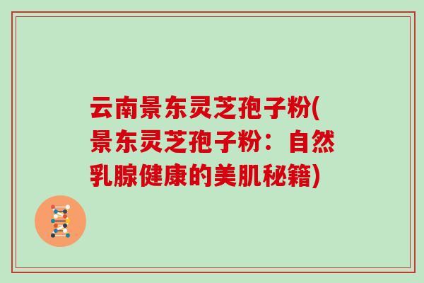 云南景东灵芝孢子粉(景东灵芝孢子粉：自然乳腺健康的美肌秘籍)