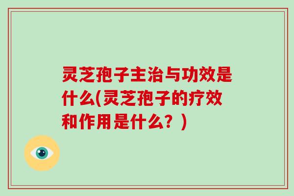 灵芝孢子主治与功效是什么(灵芝孢子的疗效和作用是什么？)-第1张图片-灵芝大师
