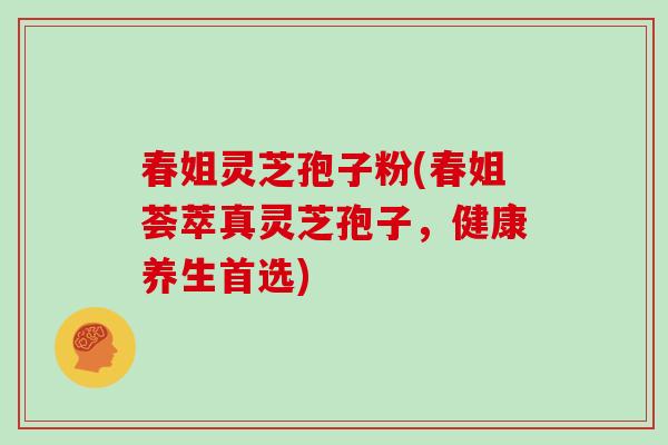 春姐灵芝孢子粉(春姐荟萃真灵芝孢子，健康养生首选)