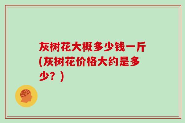 灰树花大概多少钱一斤(灰树花价格大约是多少？)
