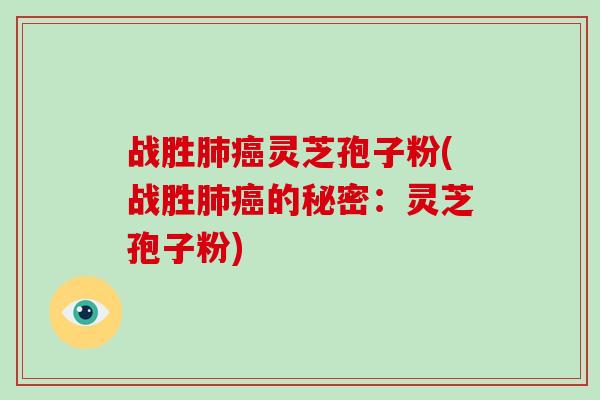 战胜肺癌灵芝孢子粉(战胜肺癌的秘密：灵芝孢子粉)