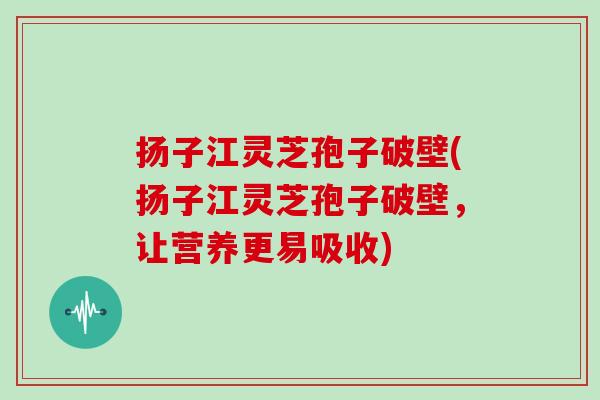扬子江灵芝孢子破壁(扬子江灵芝孢子破壁，让营养更易吸收)-第1张图片-灵芝大师