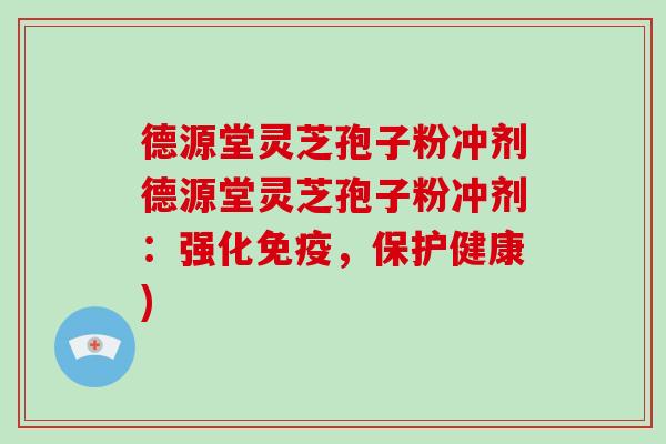 德源堂灵芝孢子粉冲剂德源堂灵芝孢子粉冲剂：强化免疫，保护健康)