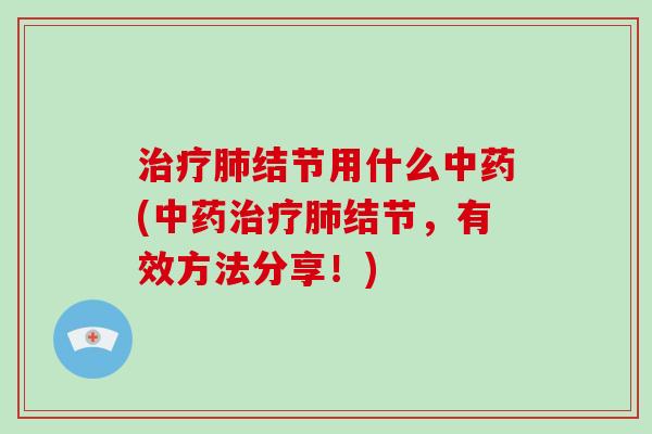 治疗肺结节用什么中药(中药治疗肺结节，有效方法分享！)