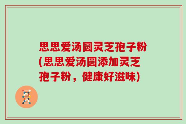 思思爱汤圆灵芝孢子粉(思思爱汤圆添加灵芝孢子粉,健康好滋味)-第1张图片-灵芝大师 思思爱汤圆灵芝孢子粉(思思爱汤圆添加灵芝孢子粉,健康好滋味)-第1张图片-灵芝大师