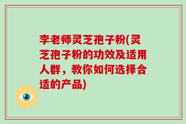李老师灵芝孢子粉(灵芝孢子粉的功效及适用人群,教你如何选择合适的产品)-第1张图片-灵芝大师 李老师灵芝孢子粉(灵芝孢子粉的功效及适用人群,教你如何选择合适的产品)-第1张图片-灵芝大师