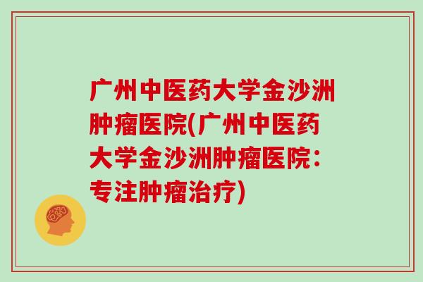 广州中医药大学金沙洲肿瘤医院(广州中医药大学金沙洲肿瘤医院：专注肿瘤治疗)