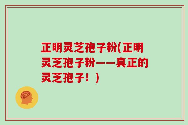 正明灵芝孢子粉(正明灵芝孢子粉——真正的灵芝孢子！)-第1张图片-灵芝大师