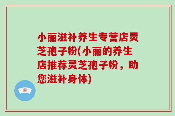 小丽滋补养生专营店灵芝孢子粉(小丽的养生店推荐灵芝孢子粉，助您滋补身体)-第1张图片-灵芝大师