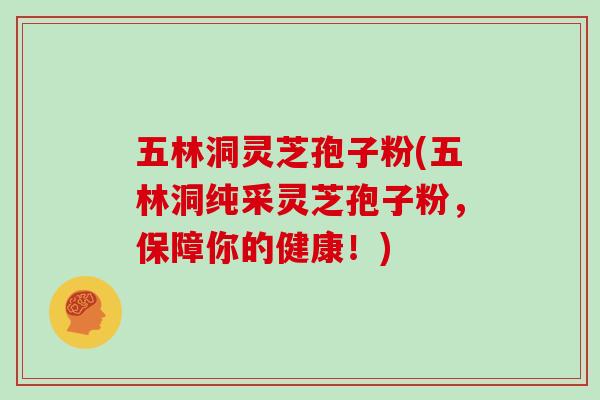 五林洞灵芝孢子粉(五林洞纯采灵芝孢子粉，保障你的健康！)