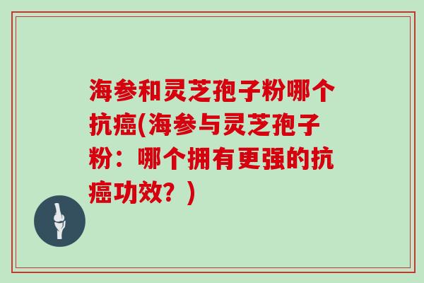 海参和灵芝孢子粉哪个抗癌(海参与灵芝孢子粉：哪个拥有更强的抗癌功效？)