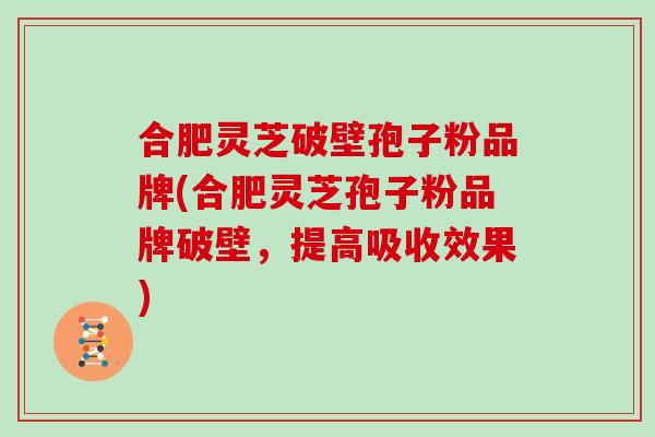 合肥灵芝破壁孢子粉品牌(合肥灵芝孢子粉品牌破壁，提高吸收效果)