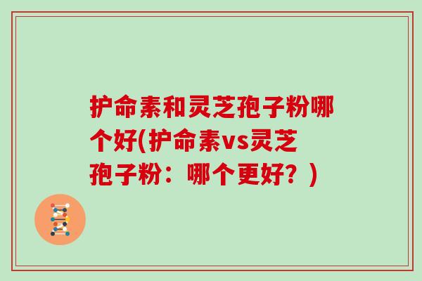 护命素和灵芝孢子粉哪个好(护命素vs灵芝孢子粉：哪个更好？)