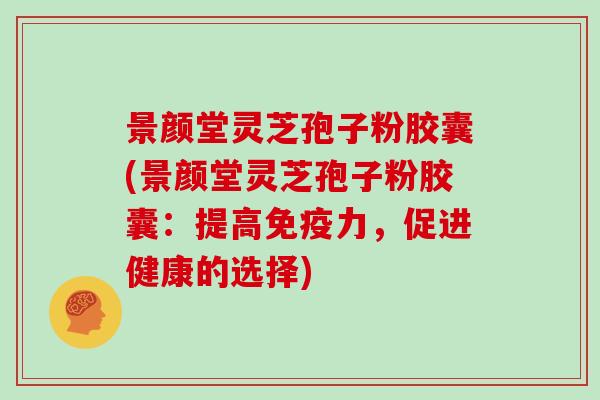 景颜堂灵芝孢子粉胶囊(景颜堂灵芝孢子粉胶囊：提高免疫力，促进健康的选择)