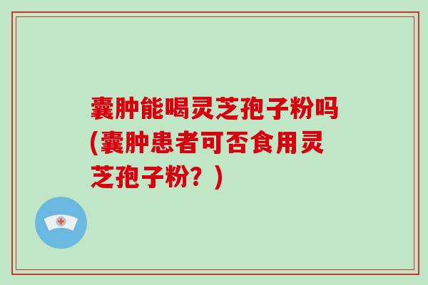 囊肿能喝灵芝孢子粉吗(囊肿患者可否食用灵芝孢子粉？)